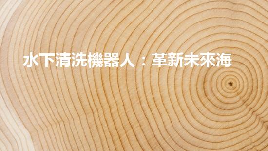水下清洗機器人：革新未來海洋探索的無敵利器！